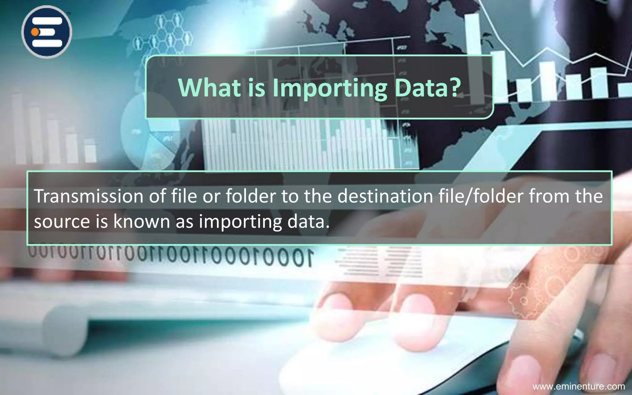 What is Importing Data?
Transmission of file or folder to the destination file/folder from the
source is known as importing data.
www.eminenture.com
 