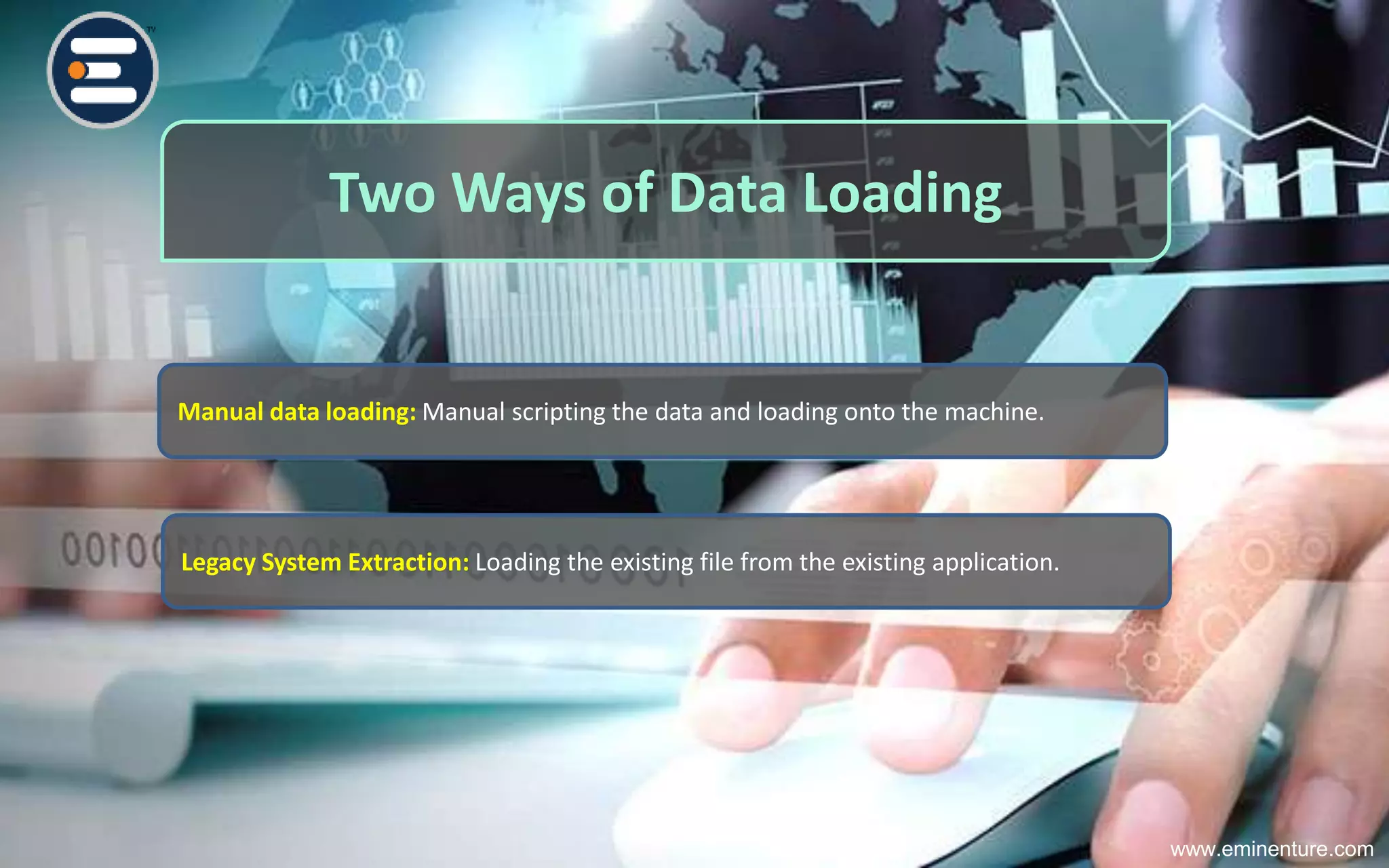 Two Ways of Data Loading
Manual data loading: Manual scripting the data and loading onto the machine.
Legacy System Extraction: Loading the existing file from the existing application.
www.eminenture.com
 