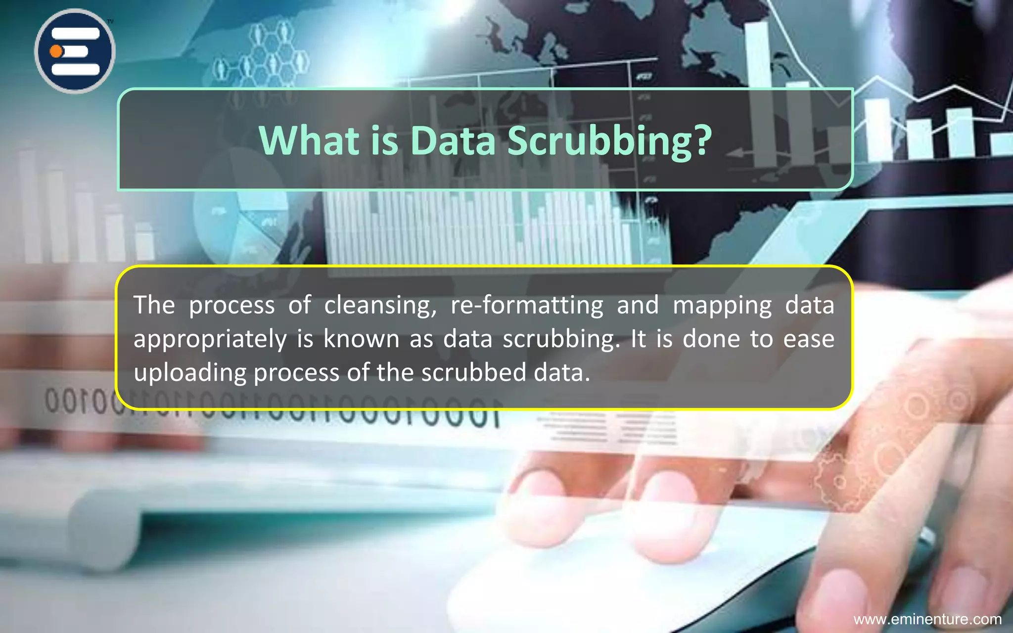 What is Data Scrubbing?
The process of cleansing, re-formatting and mapping data
appropriately is known as data scrubbing. It is done to ease
uploading process of the scrubbed data.
www.eminenture.com
 