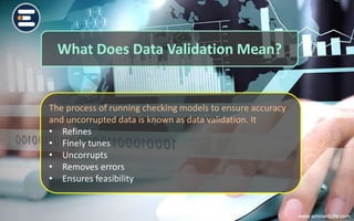 What Does Data Validation Mean?
The process of running checking models to ensure accuracy
and uncorrupted data is known as data validation. It
• Refines
• Finely tunes
• Uncorrupts
• Removes errors
• Ensures feasibility
www.eminenture.com
 