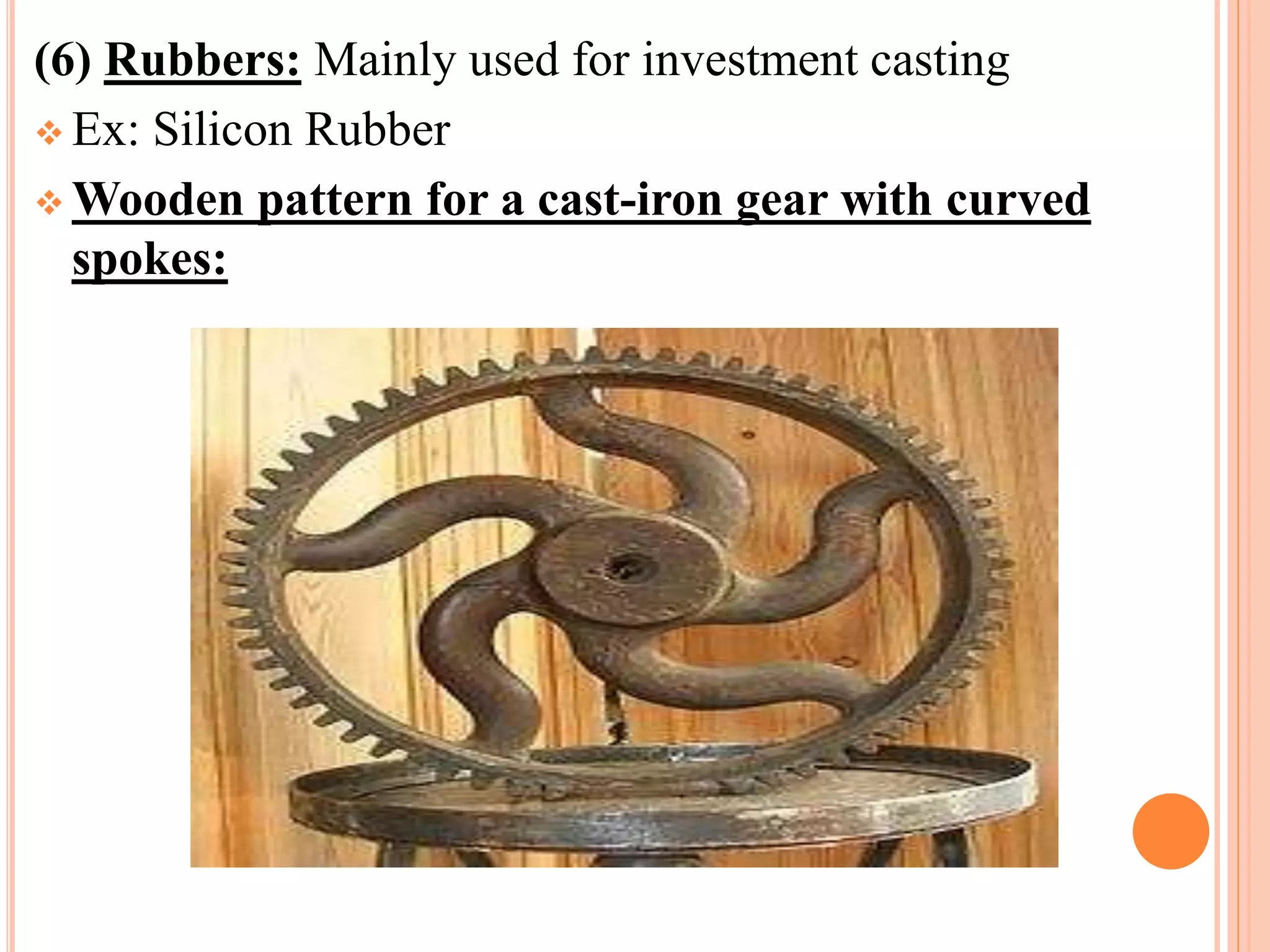 (6) Rubbers: Mainly used for investment casting
 Ex: Silicon Rubber
 Wooden pattern for a cast-iron gear with curved
spokes:
 