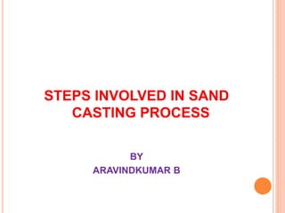 STEPS INVOLVED IN SAND
CASTING PROCESS
BY
ARAVINDKUMAR B
 