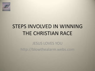 STEPS INVOLVED IN WINNING
    THE CHRISTIAN RACE
         JESUS LOVES YOU
  http://blowthealarm.webs.com
 