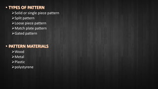 Solid or single piece pattern
Split pattern
Loose piece pattern
Match plate pattern
Gated pattern
Wood
Metal
Plastic
polystyrene
 