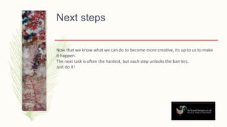 Next steps
Now that we know what we can do to become more creative, its up to us to make
it happen.
The next task is often the hardest, but each step unlocks the barriers.
Just do it!
 