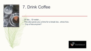 7. Drink Coffee
.. Or tea... Or water....
.. This also gives you a time for a break too.. whoo-hoo.
– Cup of tea anyone?
 