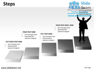 Steps
                                                                                                                   TEXT HERE
                                                                                                               •     Your text goes here
                                                                                                               •     Download this
                                                                                                                     awesome diagram




                                                                                       YOUR TEXT GOES HERE
                                                                                   •     Your text goes here
                                                                                   •     Download this
                                   YOUR TEXT HERE                                        awesome diagram
                               •     Your text goes here       PUT TEXT HERE
                               •     Download this         •     Your text goes here
                                     awesome diagram       •     Download this
                                                                 awesome diagram
       PUT YOUR TEXT HERE
   •     Your text goes here
   •     Download this
         awesome diagram




www.slideteam.net                                                                                                            Your Logo
 