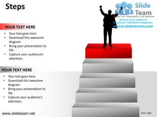 Steps

    YOUR TEXT HERE
 •   Your text goes here
 •   Download this awesome
     diagram.
 •   Bring your presentation to
     life.
 •   Capture your audience’s
     attention.


YOUR TEXT HERE
•    Your text goes here
•    Download this awesome
     diagram.
•    Bring your presentation to
     life.
•    Capture your audience’s
     attention.


www.slideteam.net                 Your Logo
 