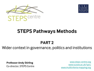 STEPS Pathways Methods
PART 2
Wider context in governance, politics and institutions
Professor Andy Stirling
Co-director, STEPS Centre
www.steps-centre.org
www.sussex.ac.uk/spru
www.multicriteria-mapping.org
 