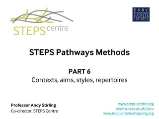 STEPS Pathways Methods
PART 6
Contexts, aims, styles, repertoires
Professor Andy Stirling
Co-director, STEPS Centre
www.steps-centre.org
www.sussex.ac.uk/spru
www.multicriteria-mapping.org
 