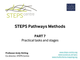 STEPS Pathways Methods
PART 7
Practical tasks and stages
Professor Andy Stirling
Co-director, STEPS Centre
www.steps-centre.org
www.sussex.ac.uk/spru
www.multicriteria-mapping.org
 
