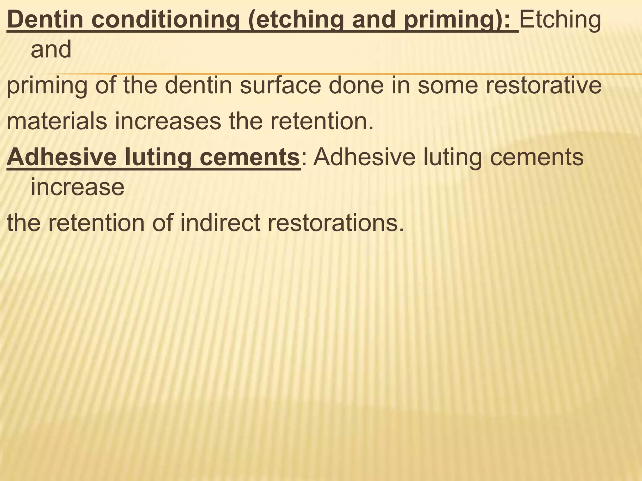 Dentin conditioning (etching and priming): Etching
and
priming of the dentin surface done in some restorative
materials increases the retention.
Adhesive luting cements: Adhesive luting cements
increase
the retention of indirect restorations.

 