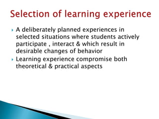 A deliberately planned experiences in
selected situations where students actively
participate , interact & which result in
desirable changes of behavior
 Learning experience compromise both
theoretical & practical aspects
 