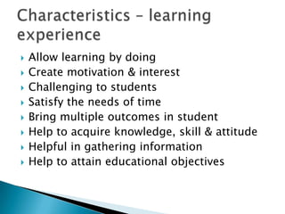  Allow learning by doing
 Create motivation & interest
 Challenging to students
 Satisfy the needs of time
 Bring multiple outcomes in student
 Help to acquire knowledge, skill & attitude
 Helpful in gathering information
 Help to attain educational objectives
 