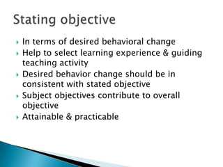  In terms of desired behavioral change
 Help to select learning experience & guiding
teaching activity
 Desired behavior change should be in
consistent with stated objective
 Subject objectives contribute to overall
objective
 Attainable & practicable
 