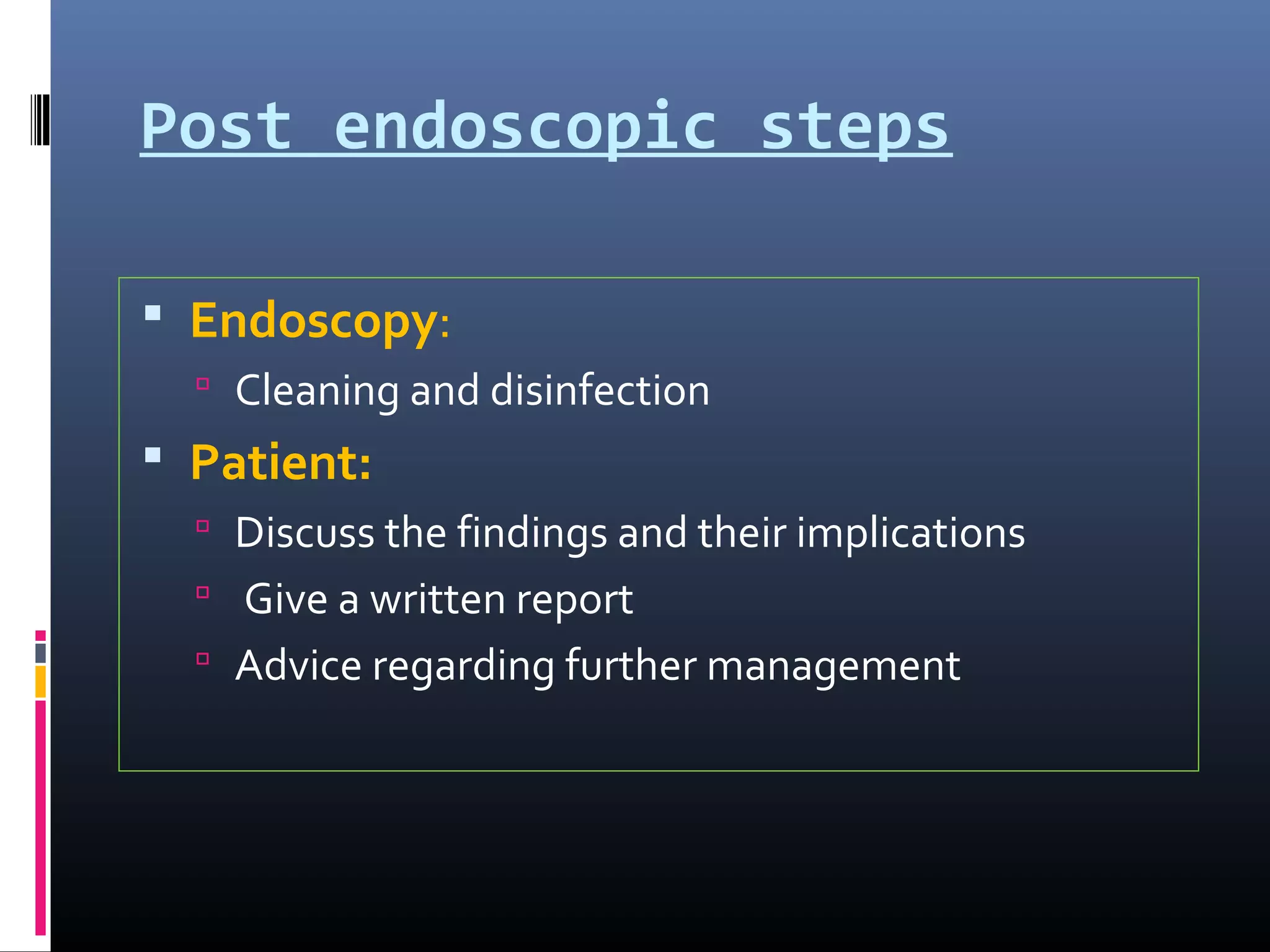 Post endoscopic steps
 Endoscopy:
 Cleaning and disinfection
 Patient:
 Discuss the findings and their implications
 Give a written report
 Advice regarding further management
 