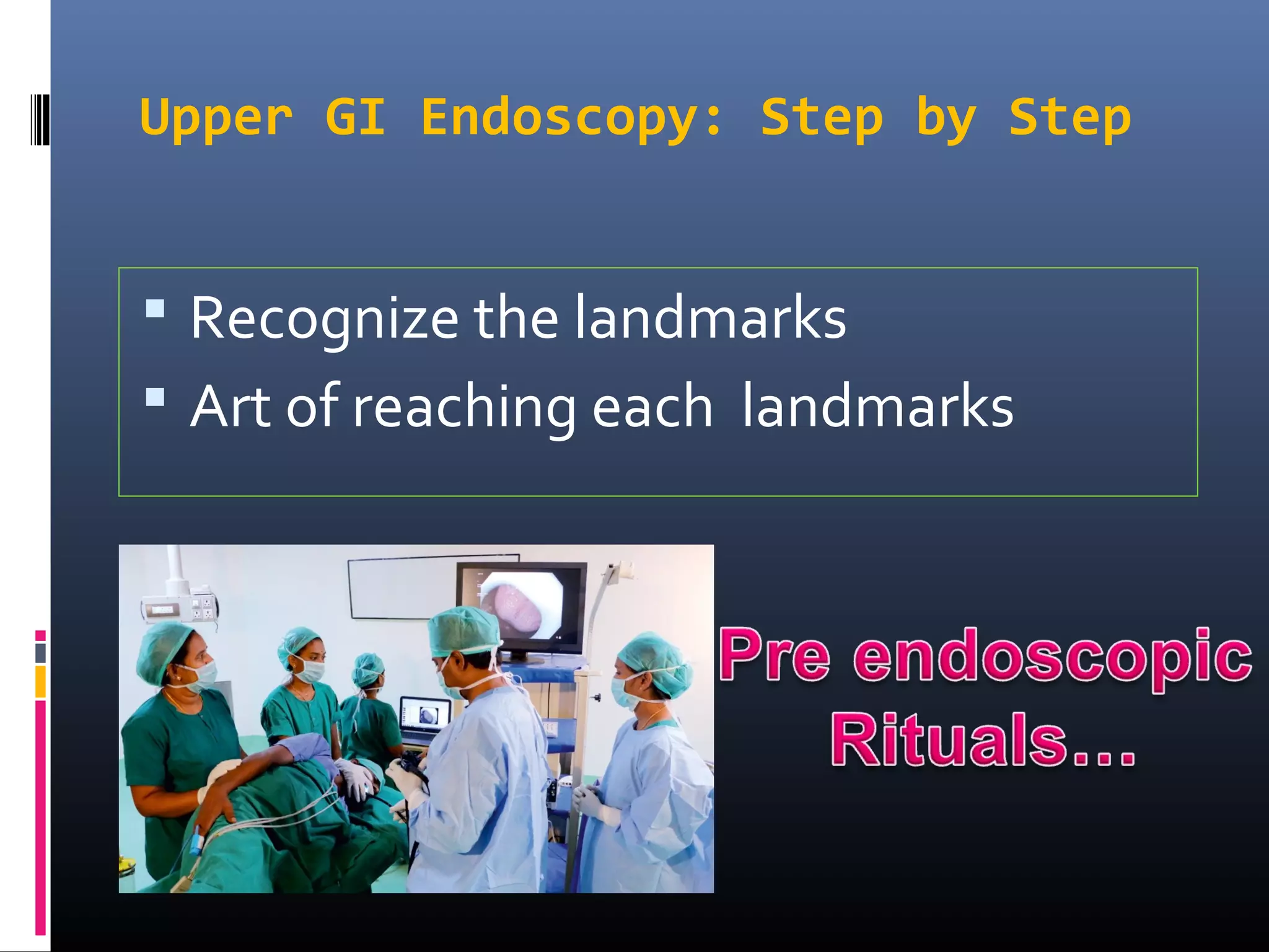 Upper GI Endoscopy: Step by Step
 Recognize the landmarks
 Art of reaching each landmarks
 