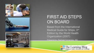 First aid stepson board Based from the International Medical Guide for Ships, 3rd Edition by the World Health Organization (2007) Prepared by: Raphael Fernandez, MD 