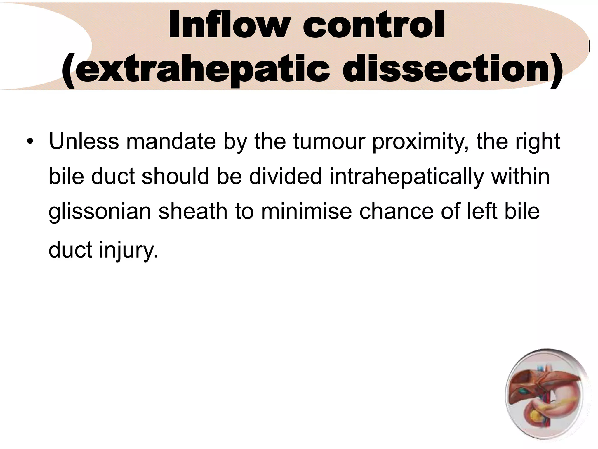 Inflow control
(extrahepatic dissection)
• Unless mandate by the tumour proximity, the right
bile duct should be divided intrahepatically within
glissonian sheath to minimise chance of left bile
duct injury.
 