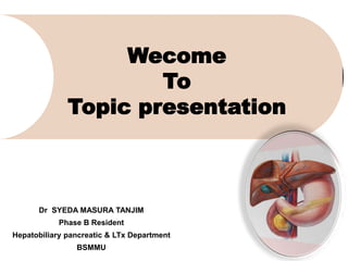 Wecome
To
Topic presentation
Dr SYEDA MASURA TANJIM
Phase B Resident
Hepatobiliary pancreatic & LTx Department
BSMMU
 