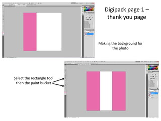 Digipack page 1 –
                                thank you page



                            Making the background for
                                    the photo




Select the rectangle tool
 then the paint bucket
 