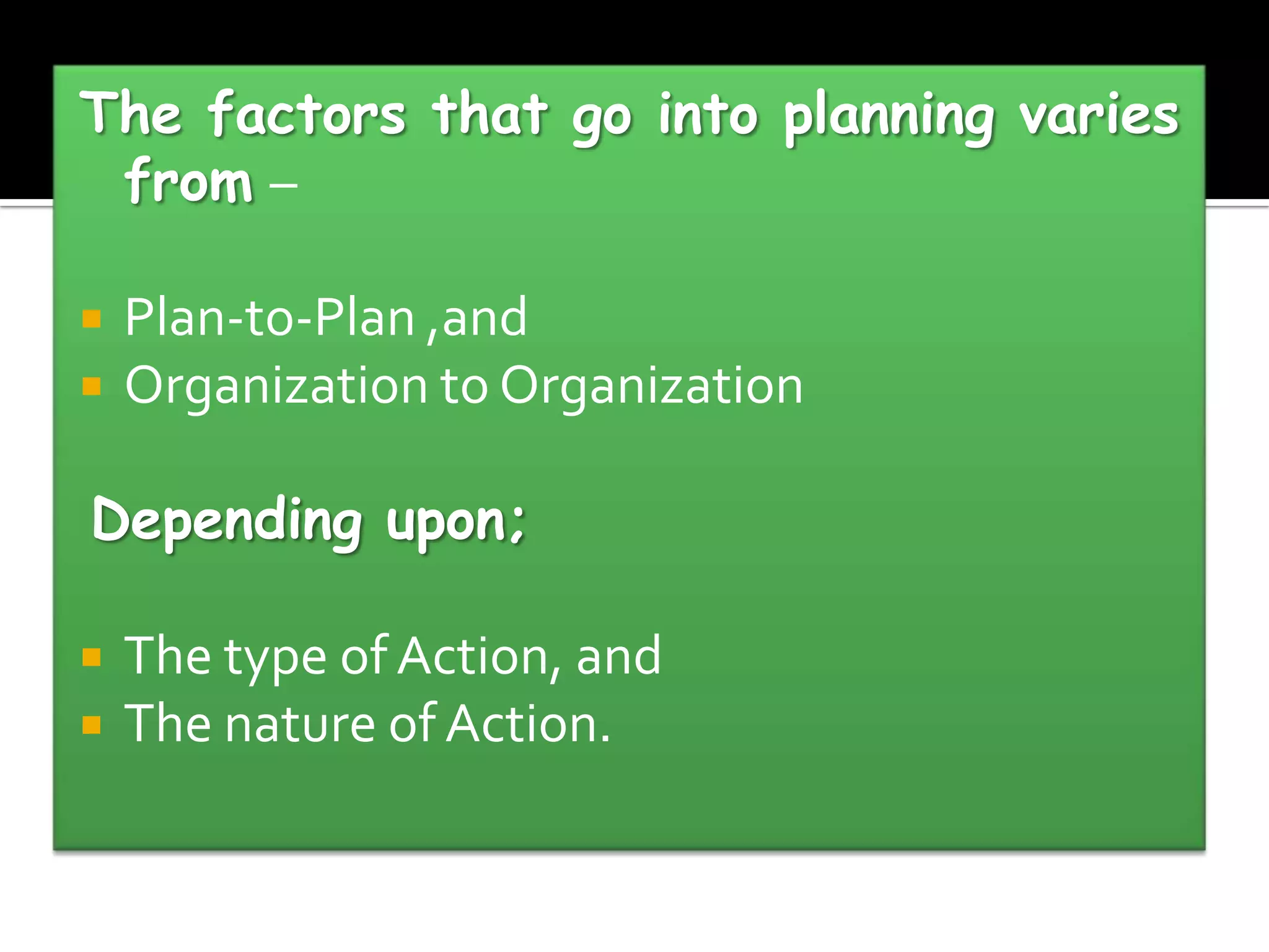 The factors that go into planning varies
from –
Plan-to-Plan ,and
Organization to Organization
Depending upon;
The type of Action, and
The nature of Action.
