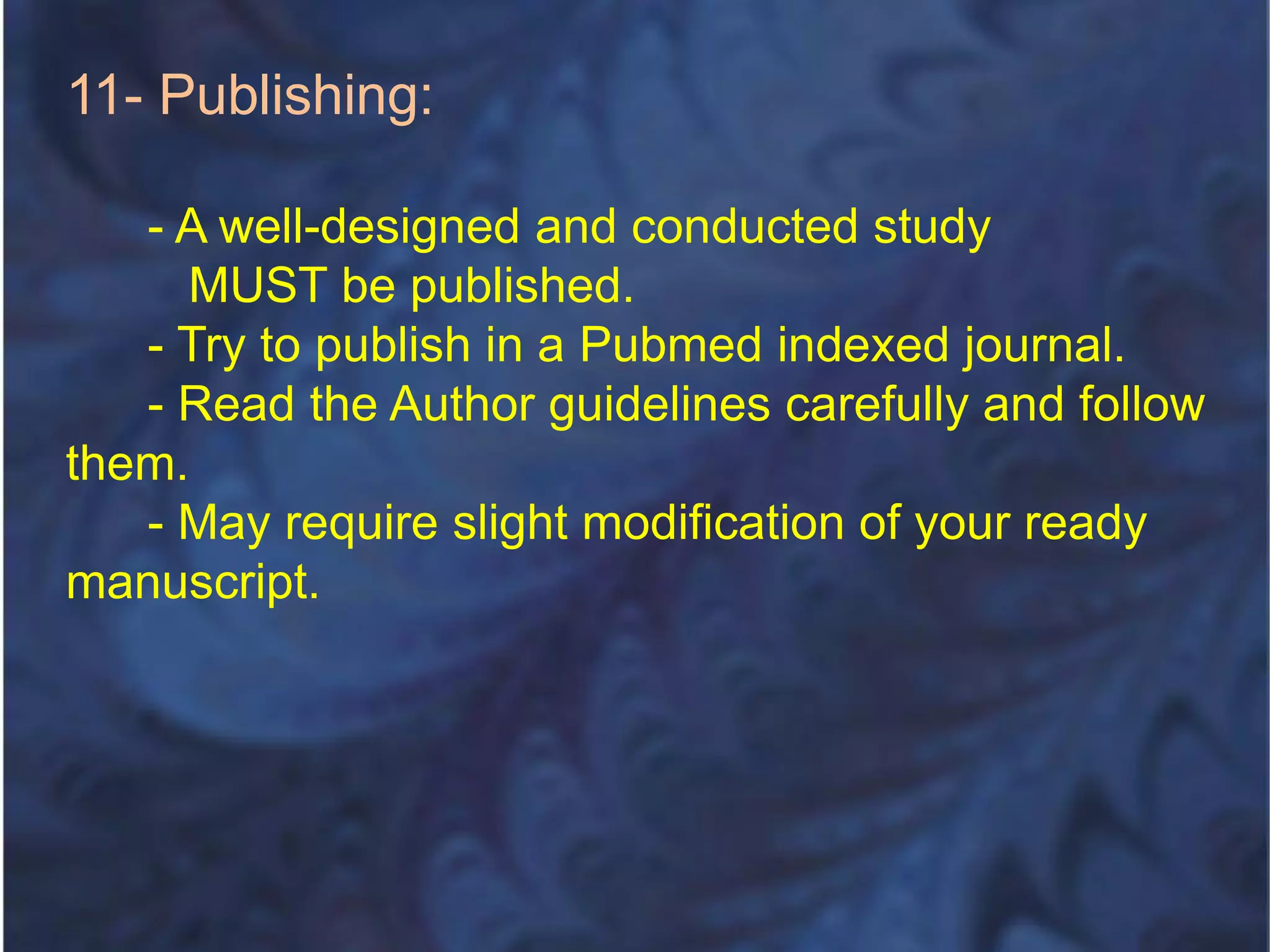 11- Publishing:
- A well-designed and conducted study
MUST be published.
- Try to publish in a Pubmed indexed journal.
- Read the Author guidelines carefully and follow
them.
- May require slight modification of your ready
manuscript.
 