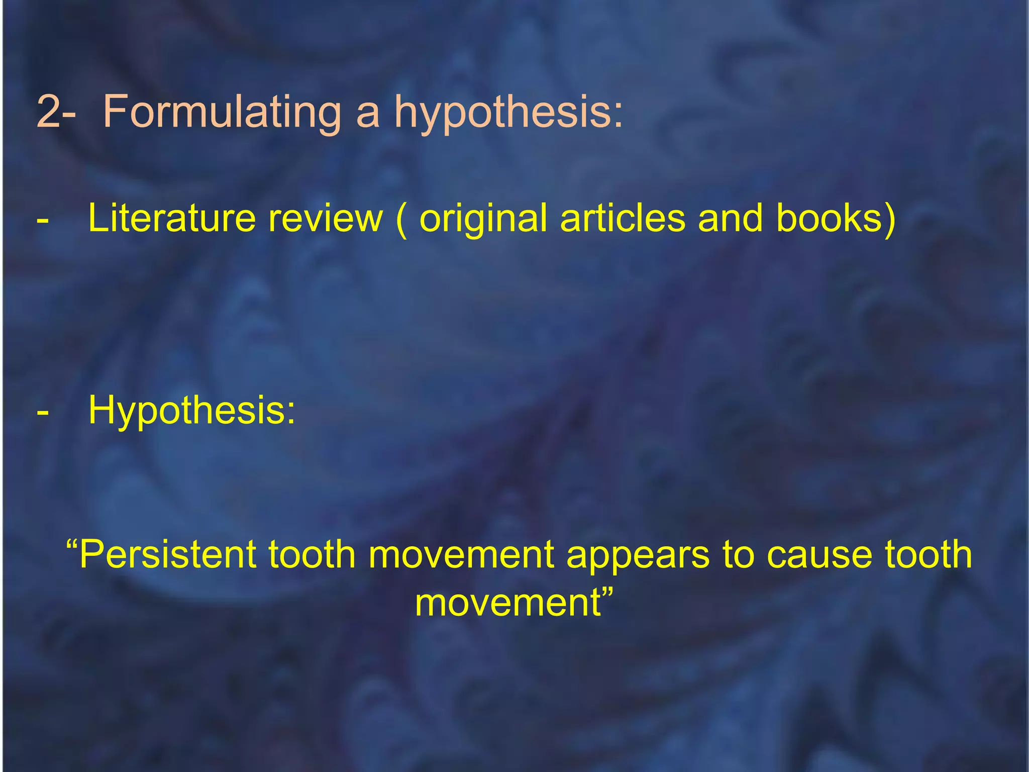 2- Formulating a hypothesis:
- Literature review ( original articles and books)
- Hypothesis:
“Persistent tooth movement appears to cause tooth
movement”
 