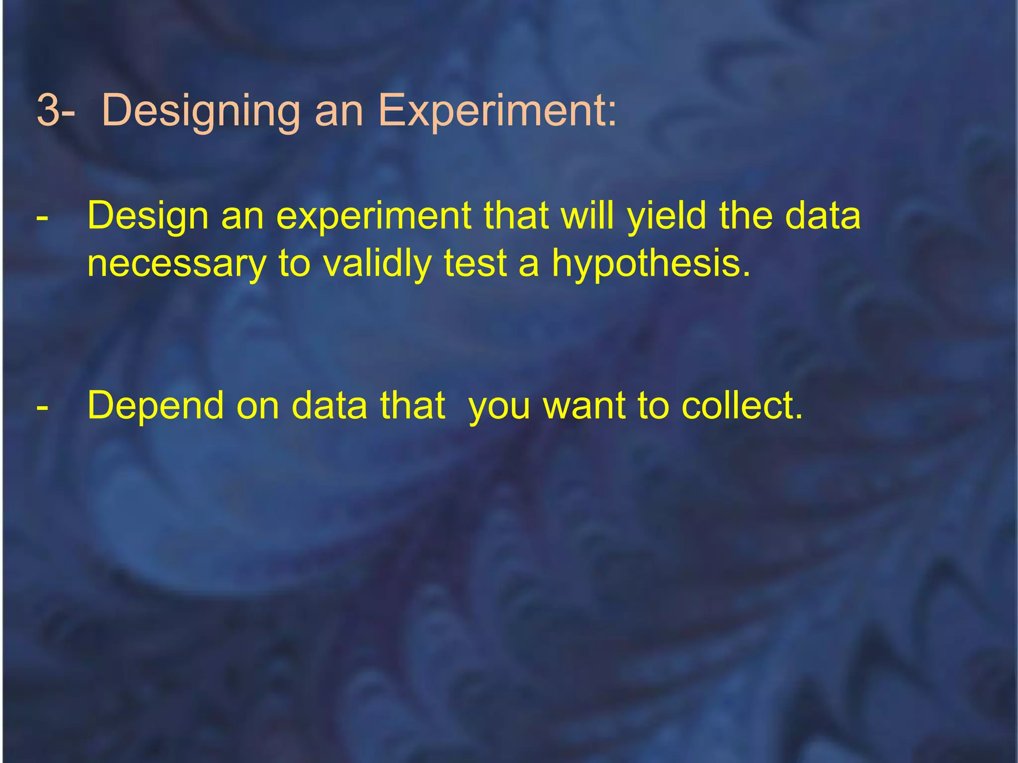 3- Designing an Experiment:
- Design an experiment that will yield the data
necessary to validly test a hypothesis.
- Depend on data that you want to collect.
 