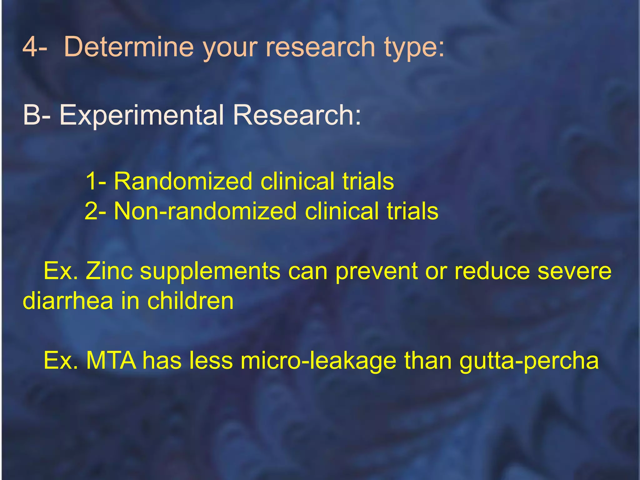4- Determine your research type:
B- Experimental Research:
1- Randomized clinical trials
2- Non-randomized clinical trials
Ex. Zinc supplements can prevent or reduce severe
diarrhea in children
Ex. MTA has less micro-leakage than gutta-percha
 