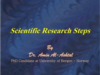 Scientific Research Steps
By
Dr. Amin Al-Ashtal
PhD Candidate at University of Bergen - Norway
 