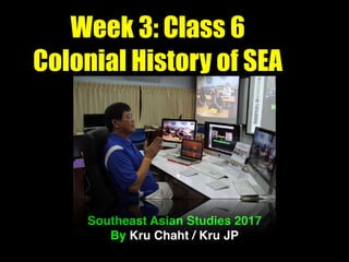 Week 3: Class 6
Colonial History of SEA
Southeast Asian Studies 2017
By Kru Chaht / Kru JP
 