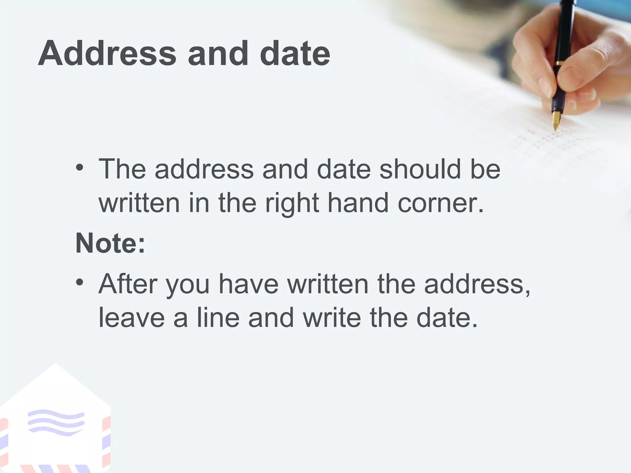 Address and date
• The address and date should be
written in the right hand corner.
Note:
• After you have written the address,
leave a line and write the date.