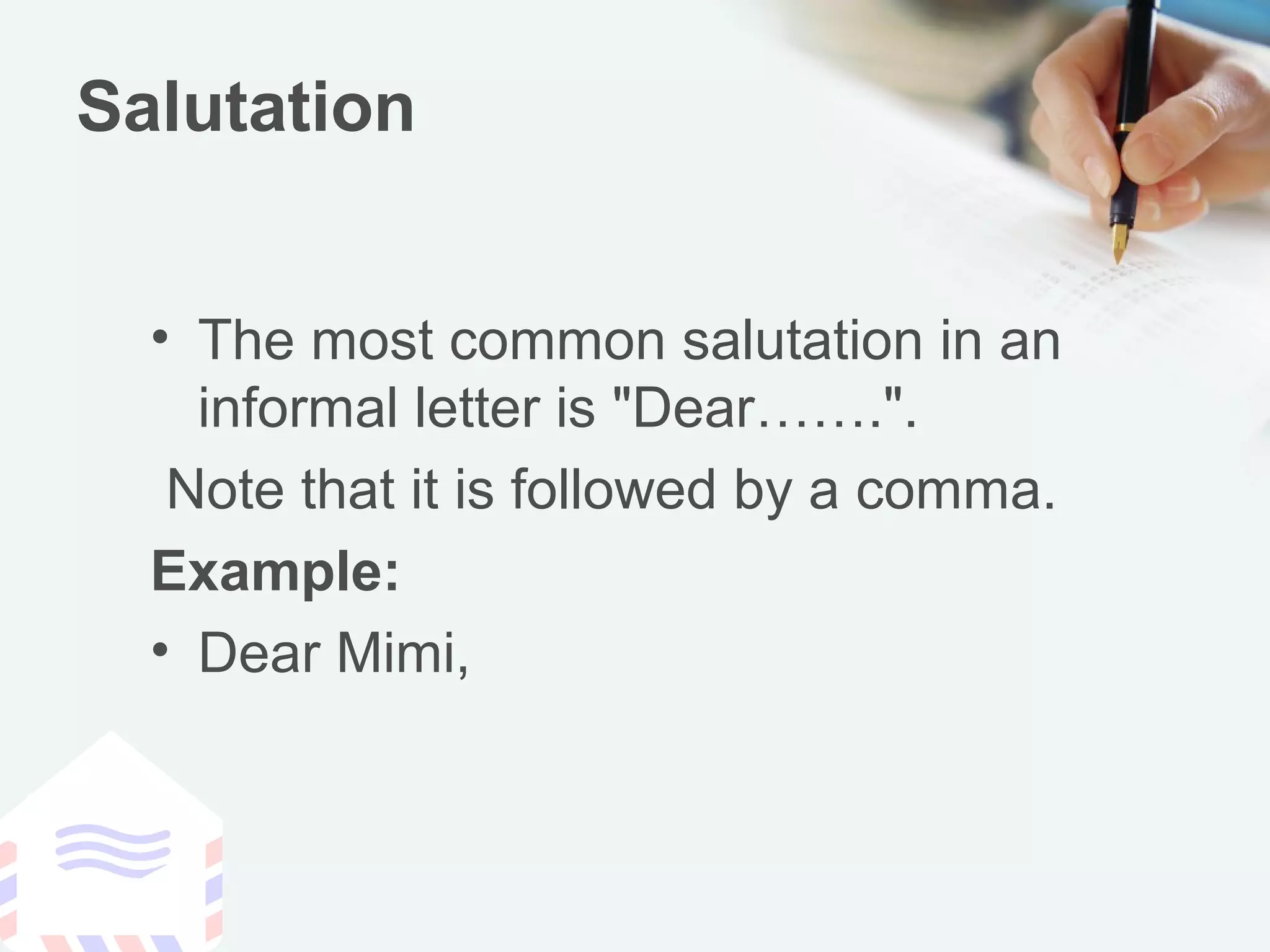Salutation
• The most common salutation in an
informal letter is "Dear…….".
Note that it is followed by a comma.
Example:
• Dear Mimi,