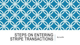 STEPS ON ENTERING
STRIPE TRANSACTIONS
By Lucille
 