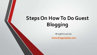 Steps On How To Do Guest
Blogging
Brought to you by:

www.bloggingtips.com

 