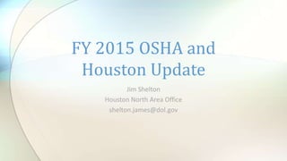 Jim Shelton
Houston North Area Office
shelton.james@dol.gov
FY 2015 OSHA and
Houston Update
 