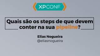 Quais são os steps de que devem
conter na sua pipeline?
Elias Nogueira
@eliasnogueira
 