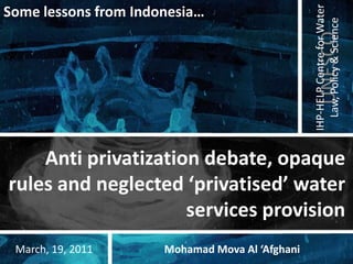 Some lessons from Indonesia… Anti privatization debate, opaque rules and neglected ‘privatised’ water services provision MohamadMova Al ‘Afghani March, 19, 2011 