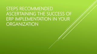 STEPS RECOMMENDED
ASCERTAINING THE SUCCESS OF
ERP IMPLEMENTATION IN YOUR
ORGANIZATION
 