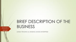 BRIEF DESCRIPTION OF THE
BUSINESS
LINSIM TRADING & SINSENG SHOES ENTERPRISE
RESEARCH
REPORT
 