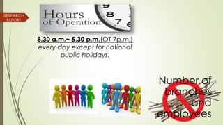 8.30 a.m.~ 5.30 p.m.(OT 7p.m.)
every day except for national
public holidays.
Number of
branches
and
employees
RESEARCH
REPORT
 