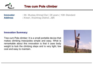 Tree cum Pole climber Innovator :   Mr. Mustaq Ahmad Dar | 28 years | 10th Standard Address  :  Kreeri, Anantnag District,...