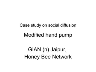 Case study on social diffusion <ul><li>Modified hand pump </li></ul><ul><li>GIAN (n) Jaipur,  </li></ul><ul><li>Honey Bee ...