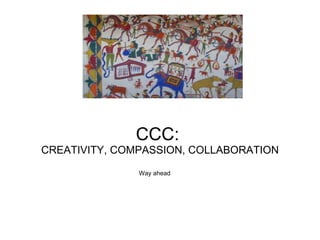 CCC:  CREATIVITY, COMPASSION, COLLABORATION Way ahead 