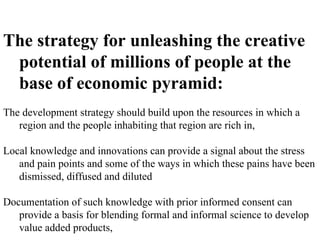 The strategy for unleashing the creative potential of millions of people at the base of economic pyramid:  The development...