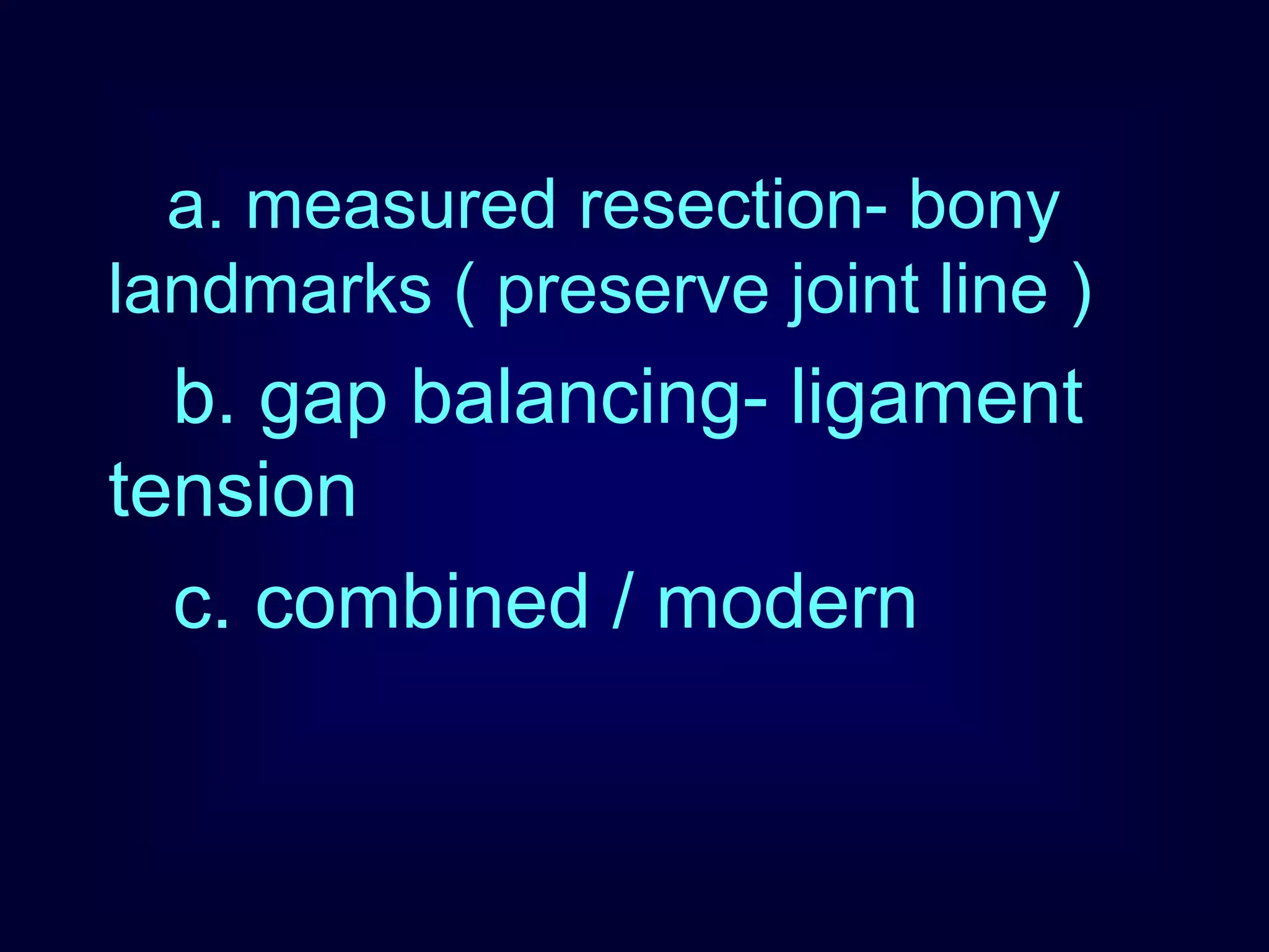 a. measured resection- bony
landmarks ( preserve joint line )
b. gap balancing- ligament
tension
c. combined / modern
 