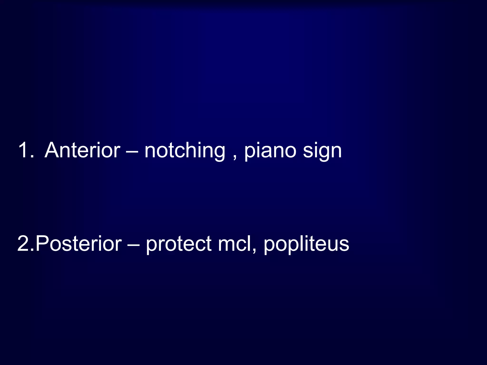 1. Anterior – notching , piano sign
2.Posterior – protect mcl, popliteus
 