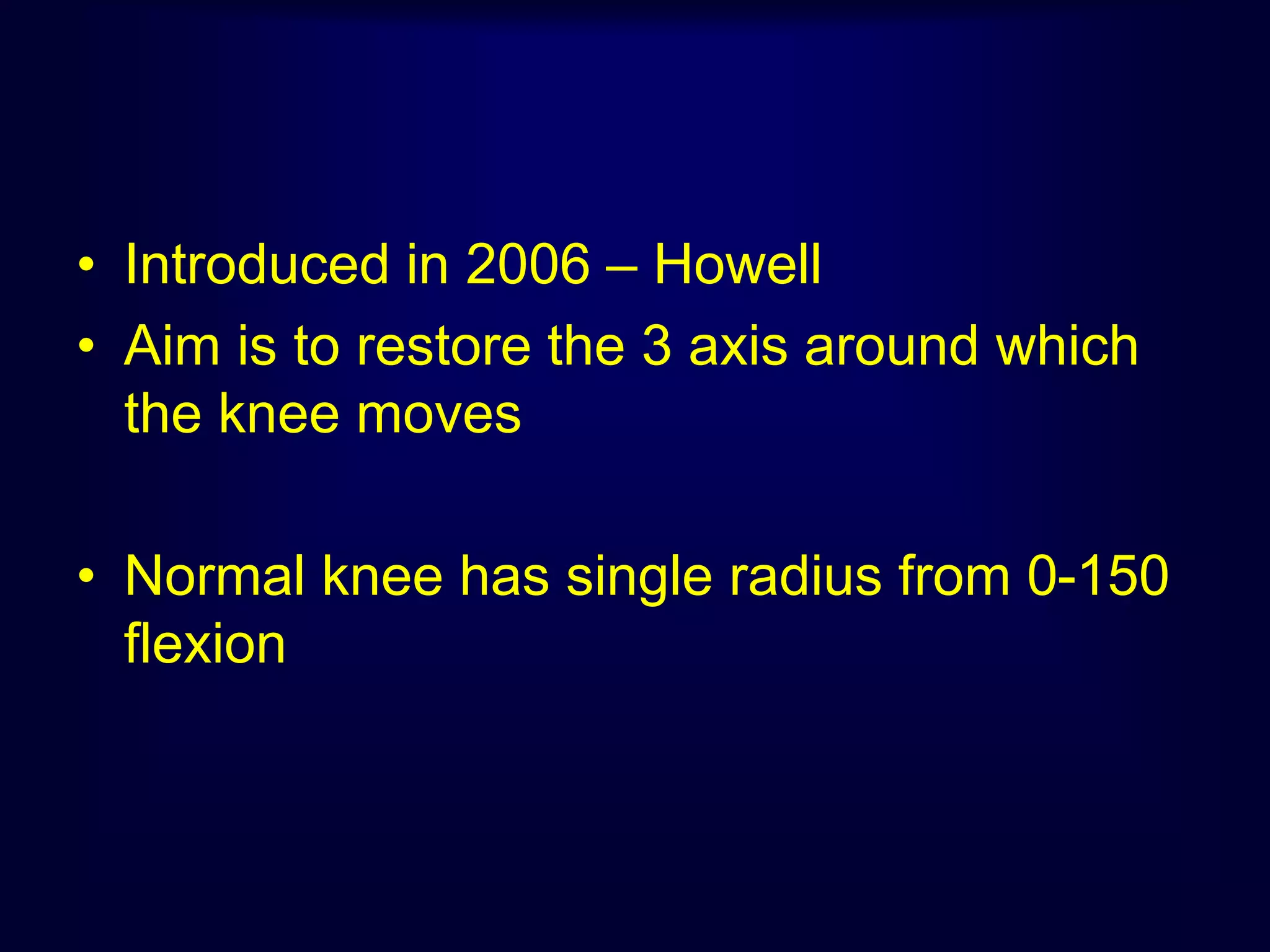 • Introduced in 2006 – Howell
• Aim is to restore the 3 axis around which
the knee moves
• Normal knee has single radius from 0-150
flexion
 