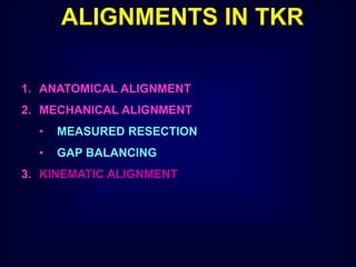 ALIGNMENTS IN TKR
1. ANATOMICAL ALIGNMENT
2. MECHANICAL ALIGNMENT
• MEASURED RESECTION
• GAP BALANCING
3. KINEMATIC ALIGNMENT
 